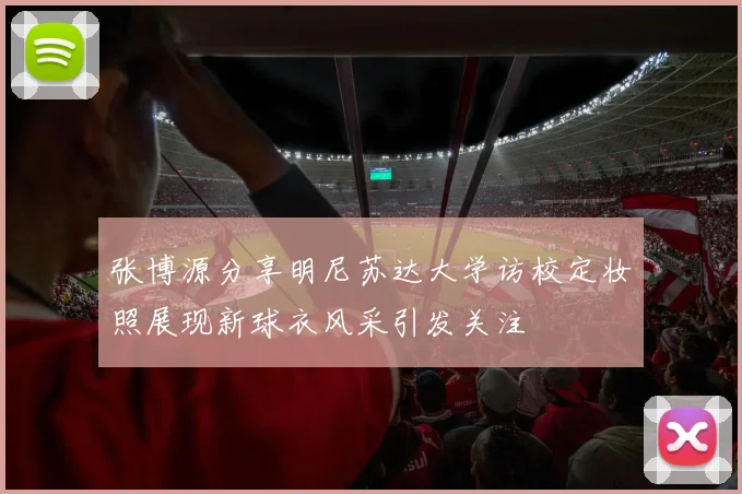 张博源分享明尼苏达大学访校定妆照展现新球衣风采引发关注