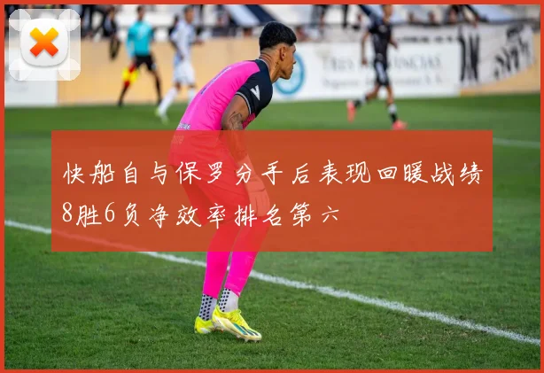 快船自与保罗分手后表现回暖战绩8胜6负净效率排名第六
