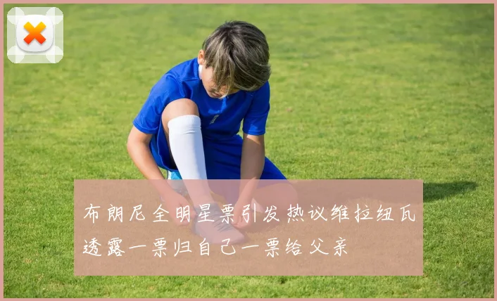 布朗尼全明星票引发热议维拉纽瓦透露一票归自己一票给父亲