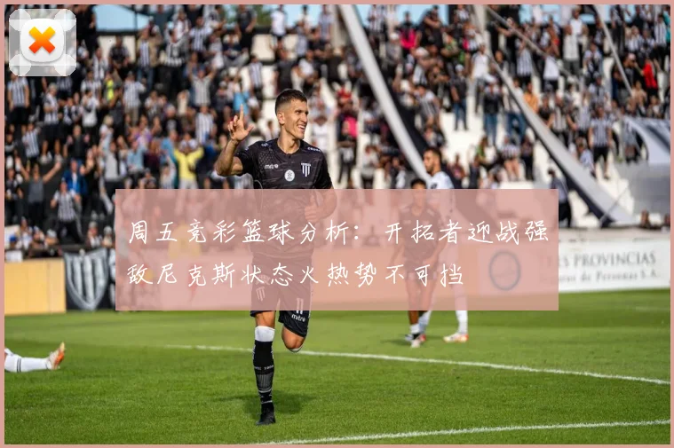 周五竞彩篮球分析：开拓者迎战强敌尼克斯状态火热势不可挡